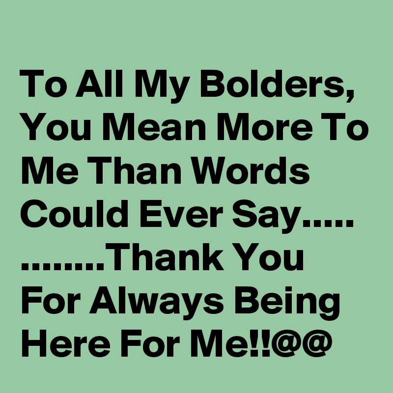 
To All My Bolders, You Mean More To Me Than Words Could Ever Say.....
........Thank You For Always Being Here For Me!!@@