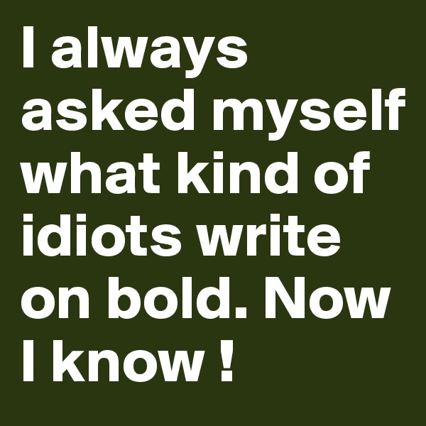 I always asked myself what kind of idiots write on bold. Now I know !