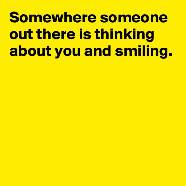 Somewhere someone out there is thinking about you and smiling.





