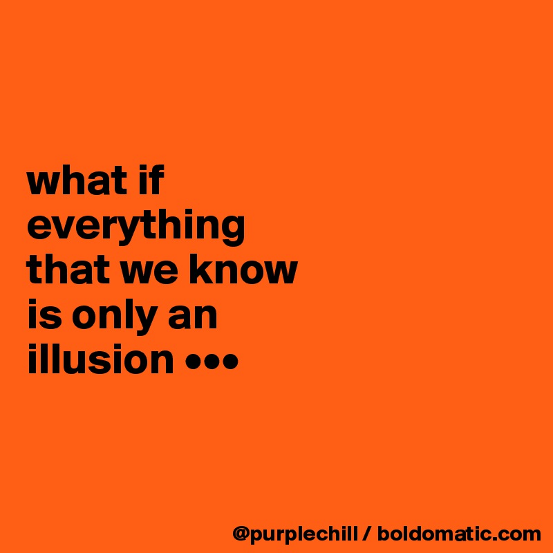 


what if 
everything 
that we know 
is only an 
illusion •••


