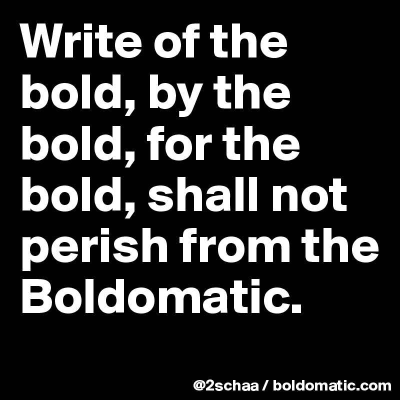 Write of the bold, by the bold, for the bold, shall not perish from the Boldomatic.