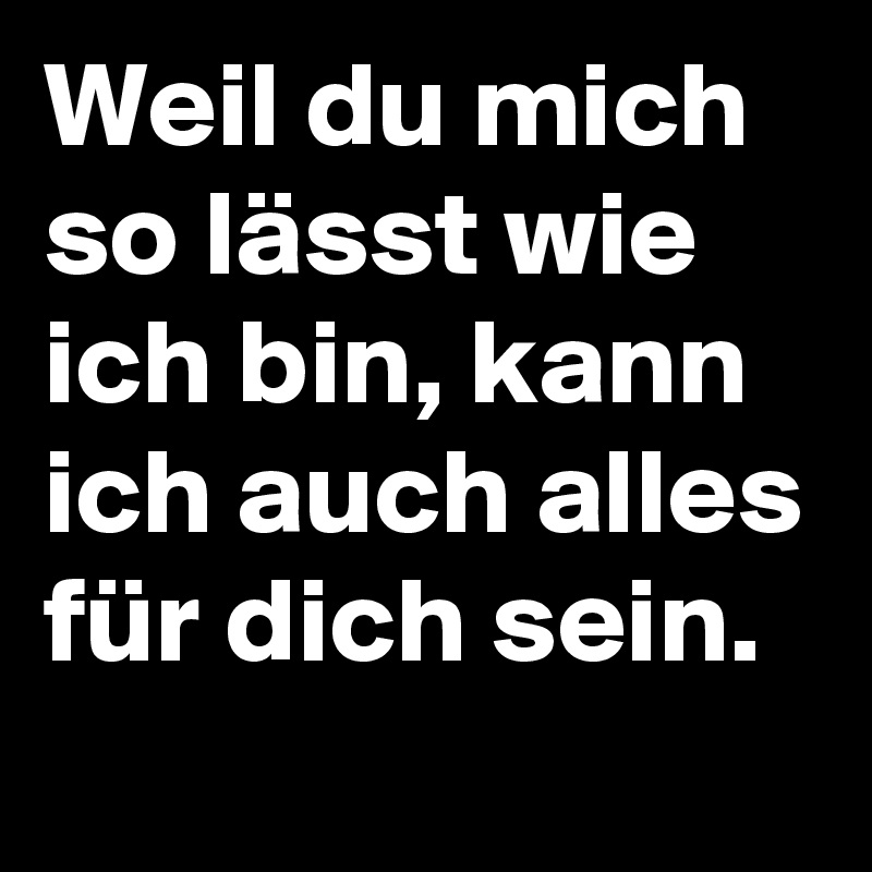 Weil du mich so lässt wie ich bin, kann ich auch alles für dich sein. 