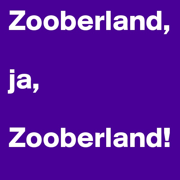 Zooberland, 

ja,

Zooberland!