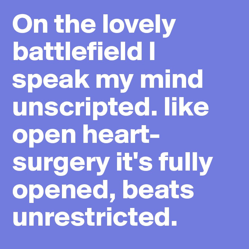 On the lovely battlefield I speak my mind unscripted. like open heart-surgery it's fully opened, beats unrestricted. 