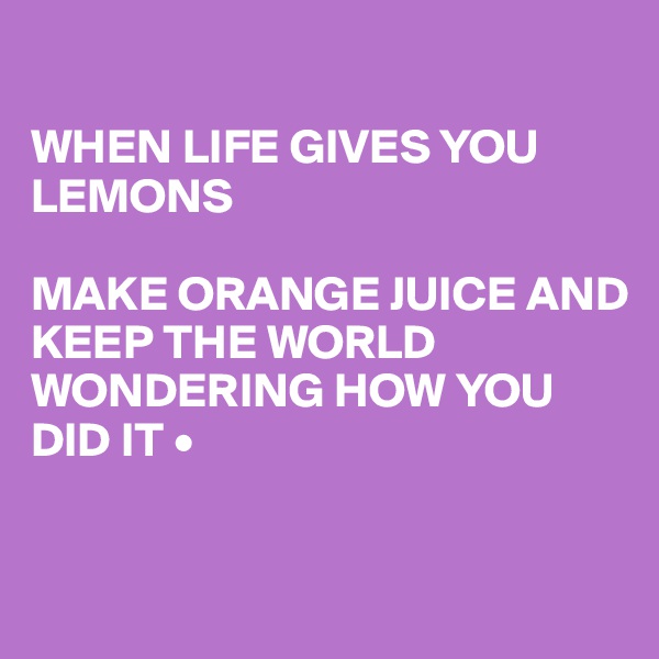 

WHEN LIFE GIVES YOU LEMONS

MAKE ORANGE JUICE AND KEEP THE WORLD WONDERING HOW YOU DID IT •


