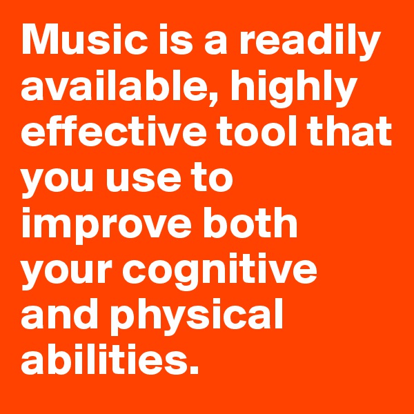 Music is a readily available, highly effective tool that you use to improve both your cognitive and physical abilities.