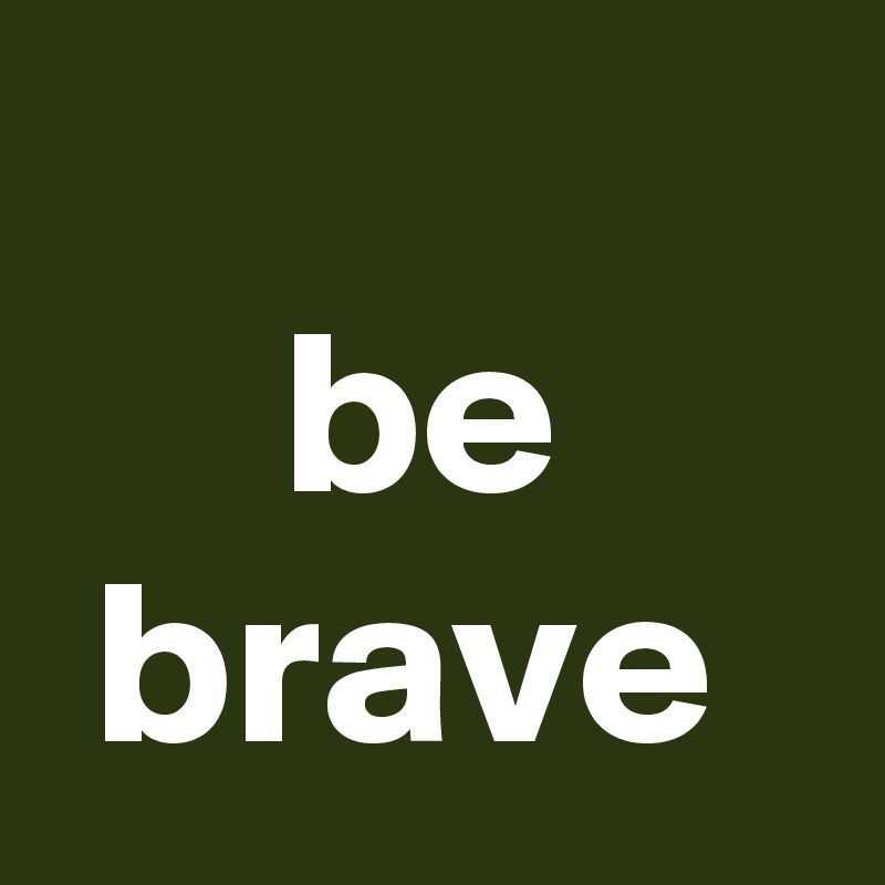                      be       brave