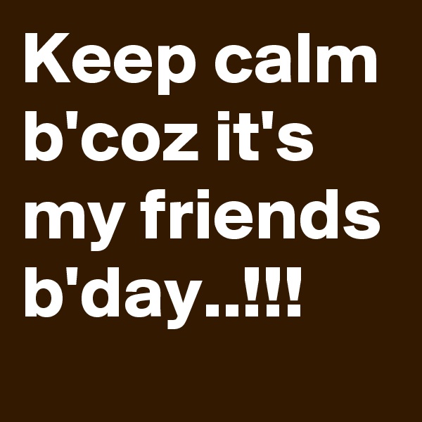 Keep calm b'coz it's my friends b'day..!!!