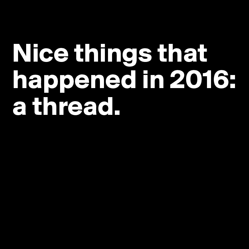 
Nice things that happened in 2016: 
a thread. 



