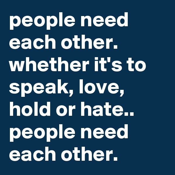people need each other. whether it's to speak, love, hold or hate.. people need each other. 