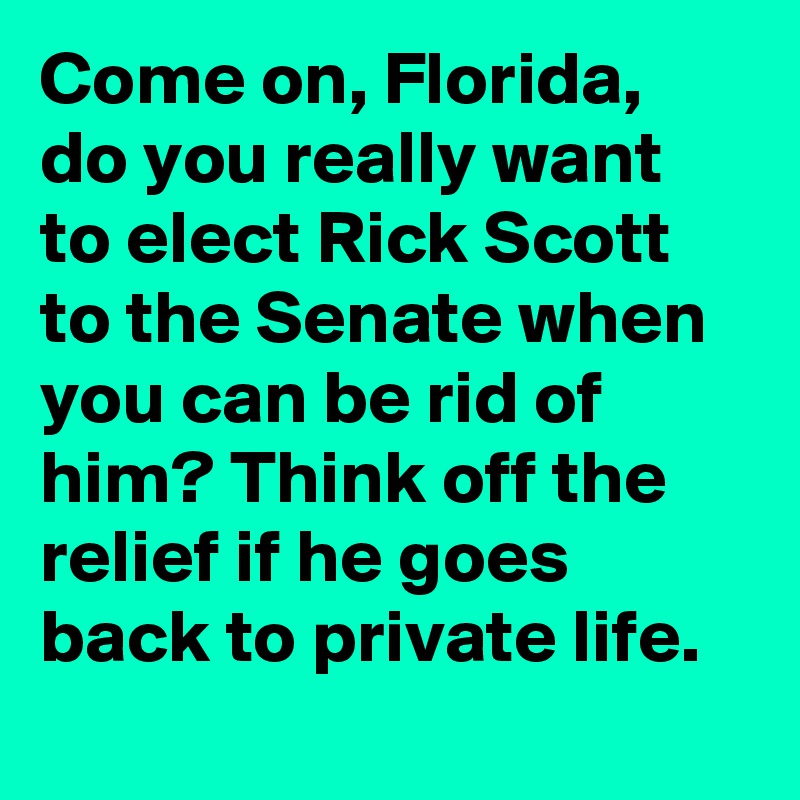 Come on, Florida, do you really want to elect Rick Scott to the Senate when you can be rid of him? Think off the relief if he goes back to private life.