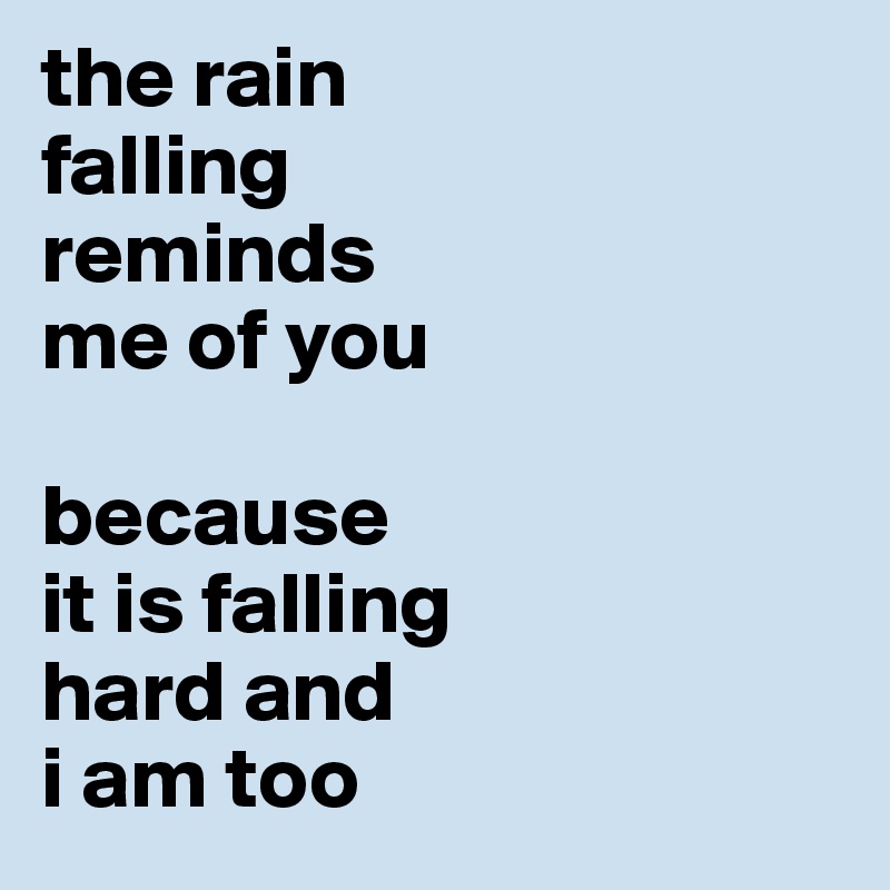 the rain 
falling 
reminds 
me of you

because 
it is falling 
hard and 
i am too