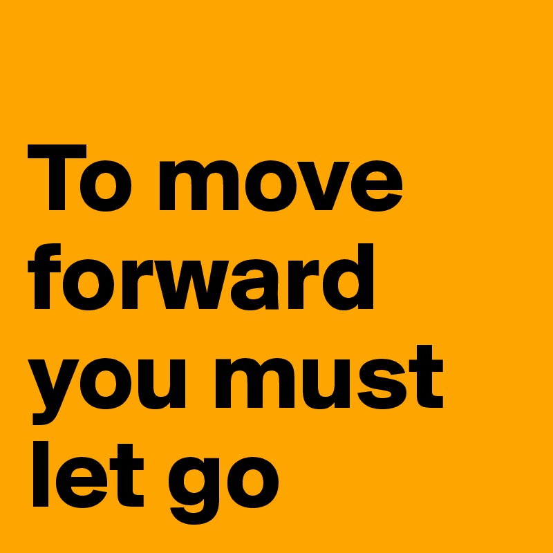 
To move forward you must let go