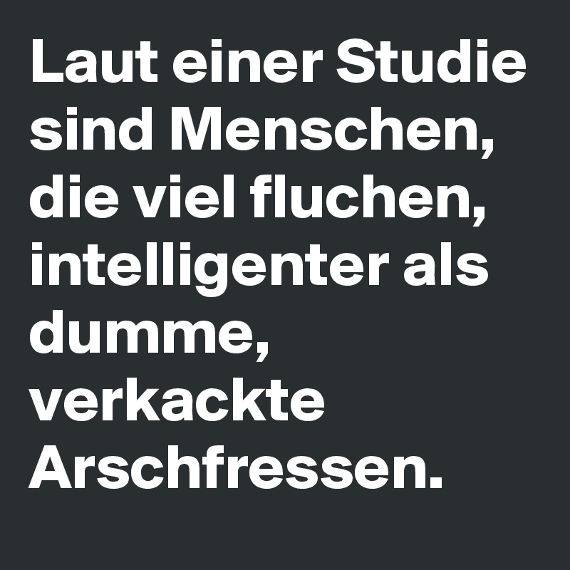 Laut einer Studie sind Menschen, die viel fluchen, intelligenter als dumme, verkackte Arschfressen. 