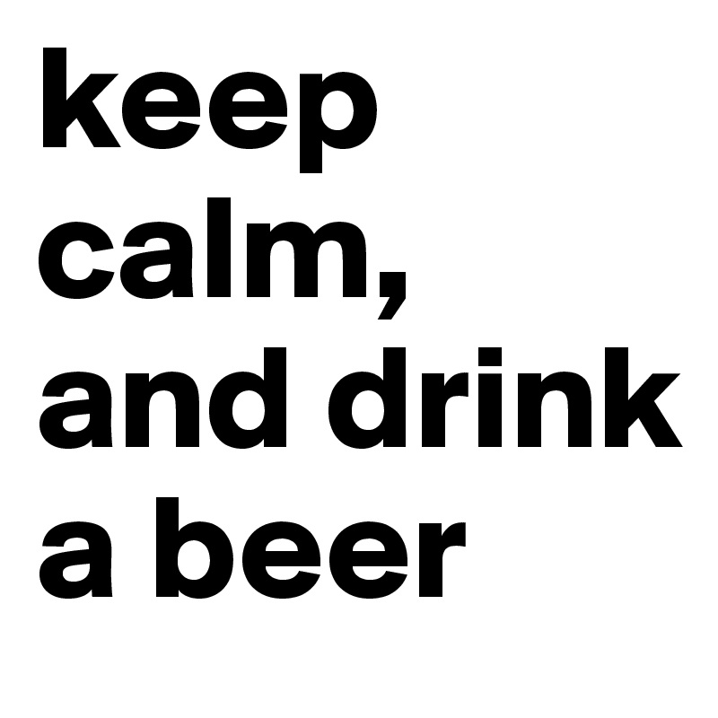 keep calm, and drink a beer