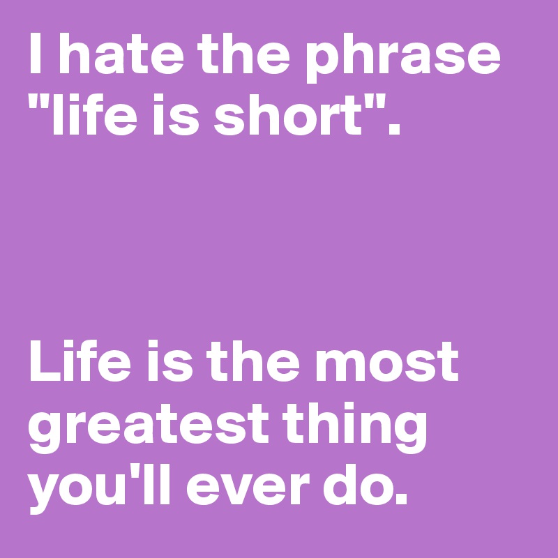 I hate the phrase "life is short". 



Life is the most greatest thing you'll ever do. 