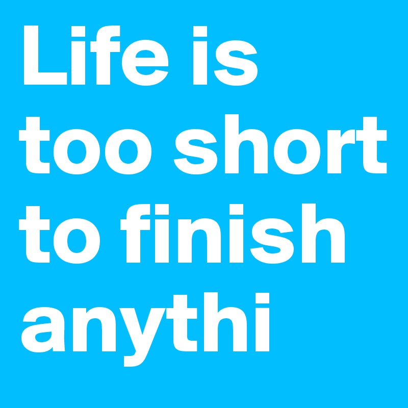 Life is
too short
to finish
anythi