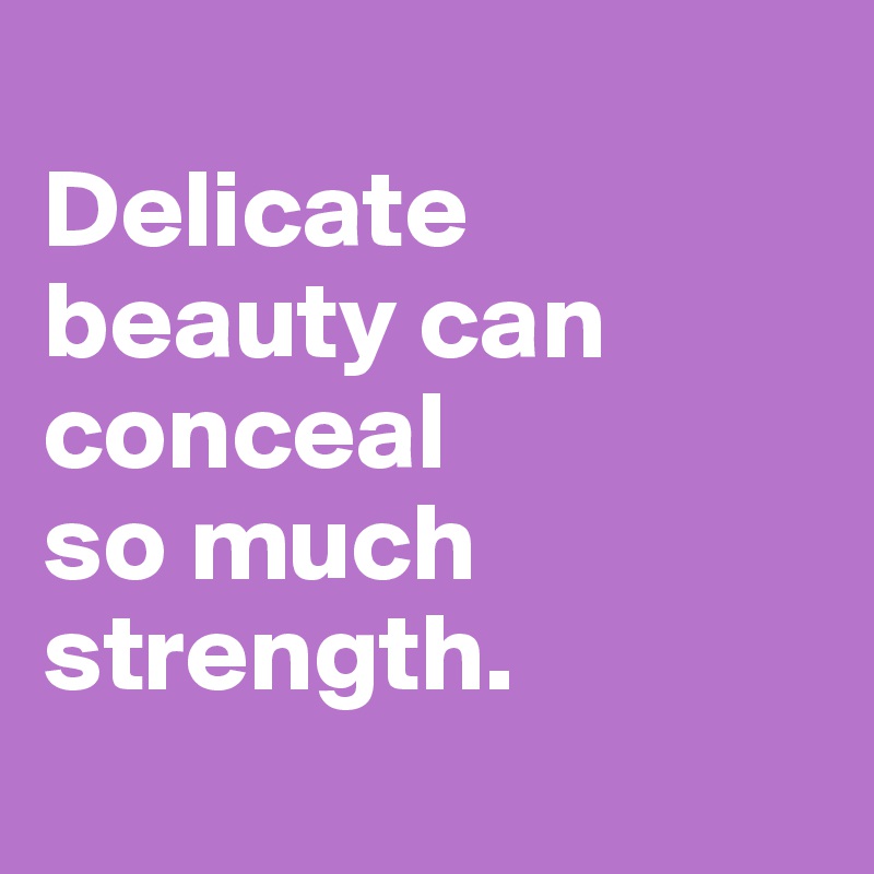 
Delicate beauty can conceal 
so much strength.
 