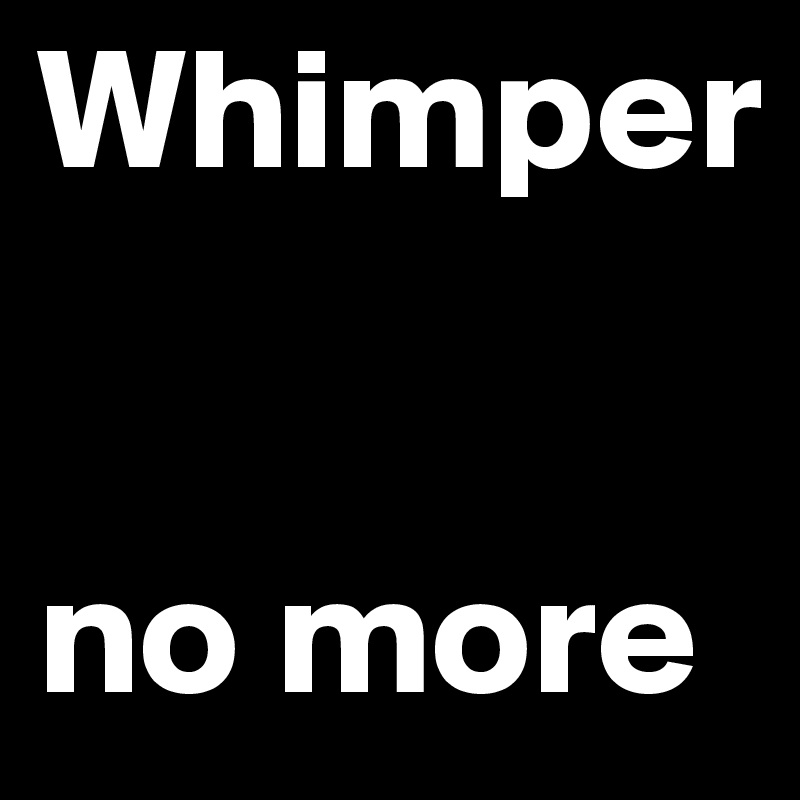 Whimper


no more