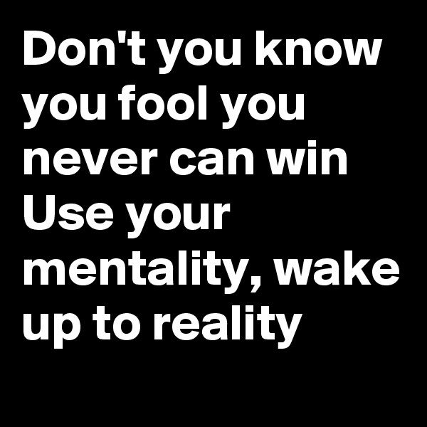 Don't you know you fool you never can win
Use your mentality, wake up to reality