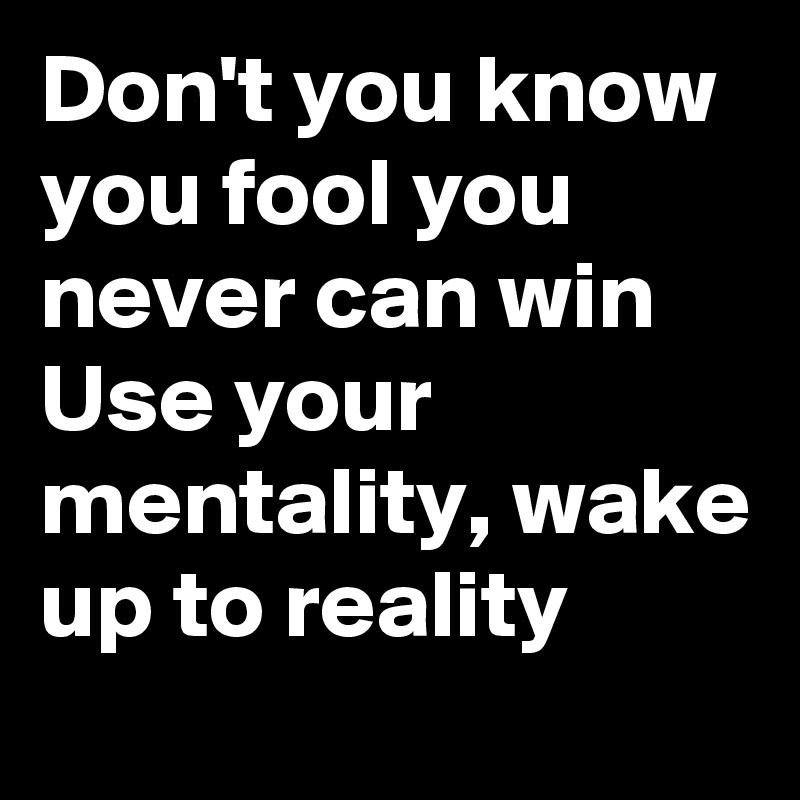 Don't you know you fool you never can win
Use your mentality, wake up to reality