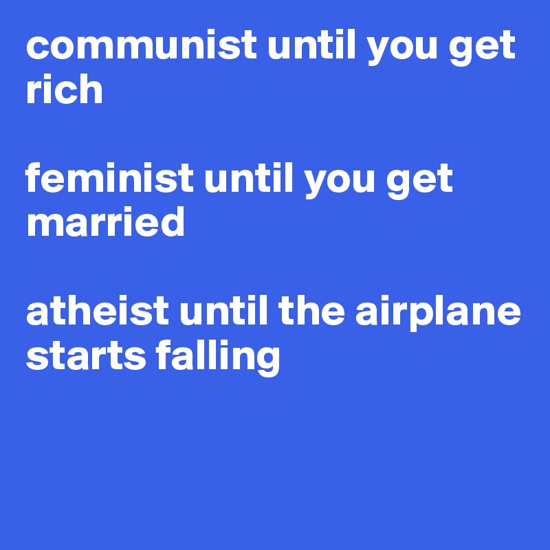 communist until you get rich

feminist until you get married

atheist until the airplane starts falling


