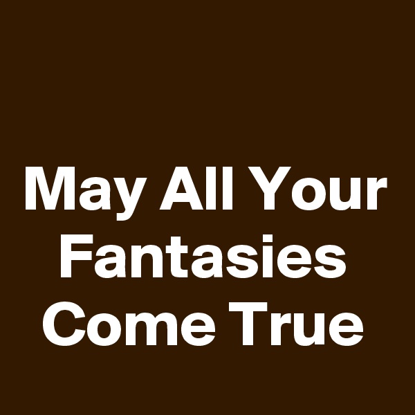 

May All Your Fantasies Come True