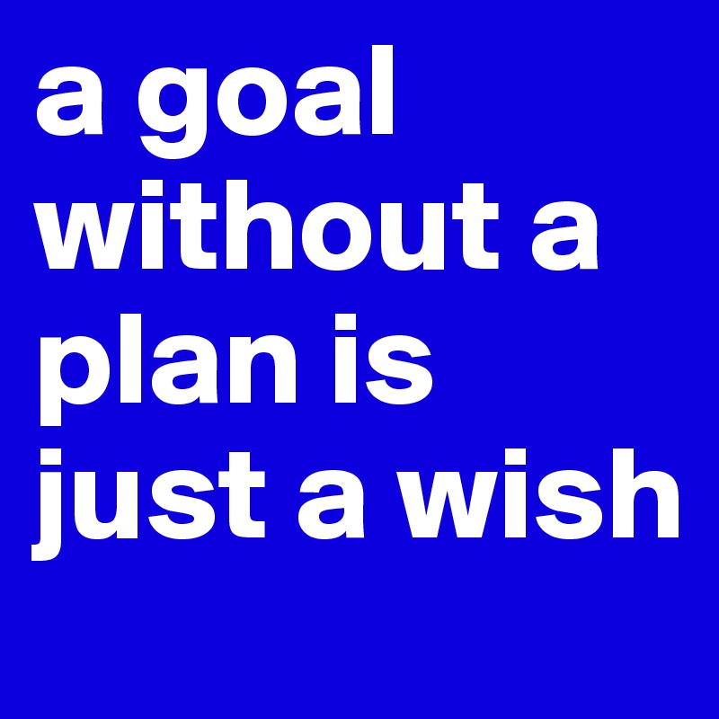 a goal without a plan is just a wish