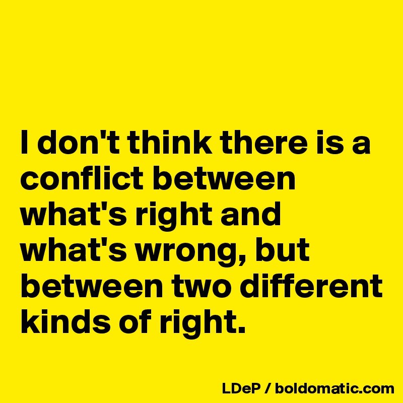 


I don't think there is a conflict between what's right and what's wrong, but between two different kinds of right. 