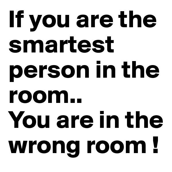 If you are the smartest person in the room.. 
You are in the wrong room !