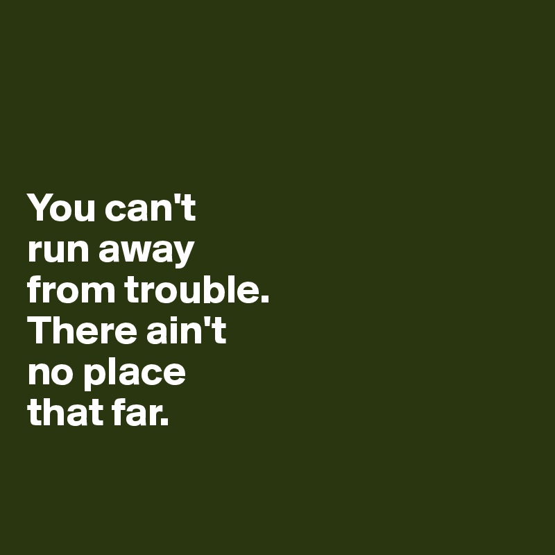 



You can't 
run away 
from trouble. 
There ain't 
no place 
that far.

