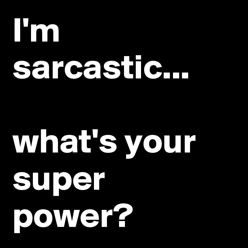I'm sarcastic...

what's your super power?