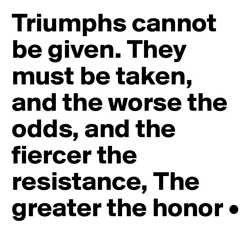 Triumphs cannot be given. They must be taken, and the worse the odds, and the fiercer the resistance, The greater the honor •