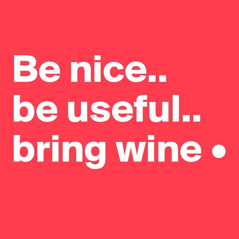 
Be nice..
be useful..
bring wine •
