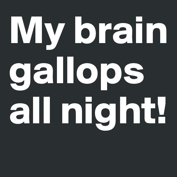 My brain gallops all night!