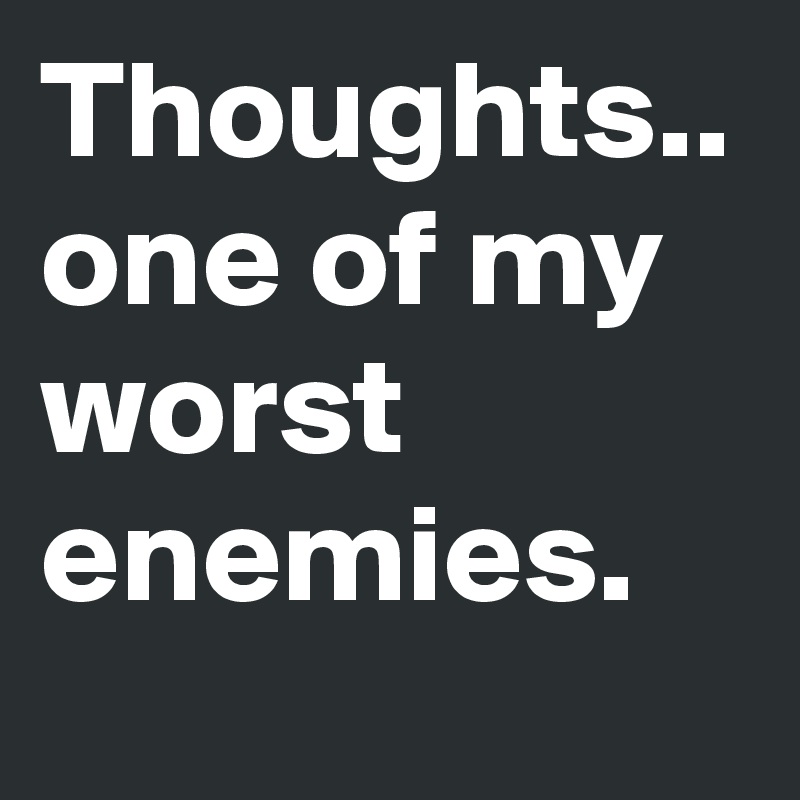 Thoughts.. one of my worst enemies.
