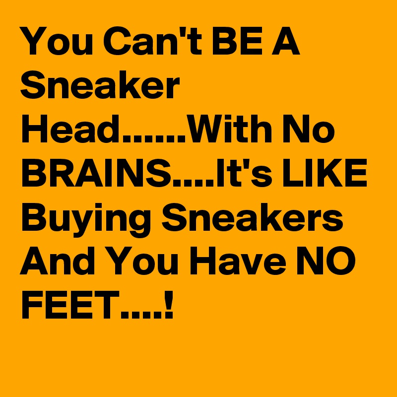 You Can't BE A Sneaker Head......With No BRAINS....It's LIKE Buying Sneakers And You Have NO FEET....!