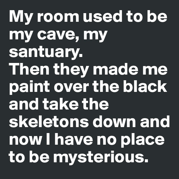 My room used to be my cave, my santuary. 
Then they made me paint over the black and take the skeletons down and now I have no place to be mysterious.