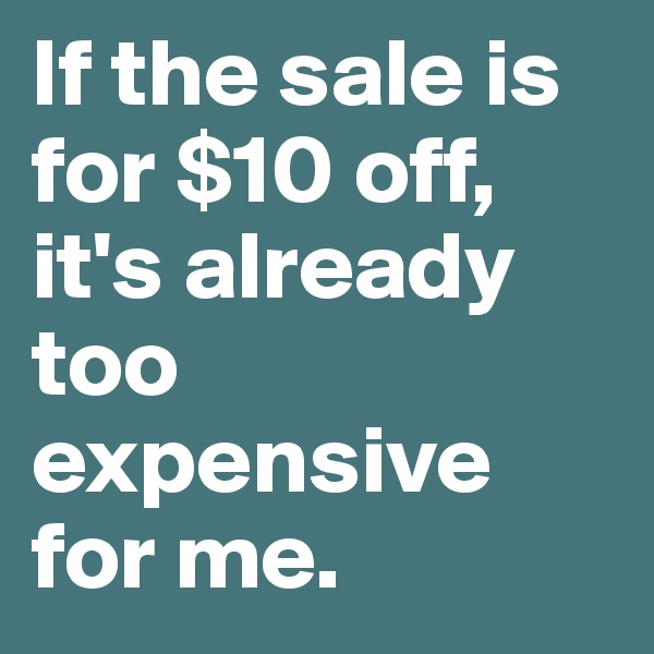 If the sale is for $10 off, it's already too expensive for me.