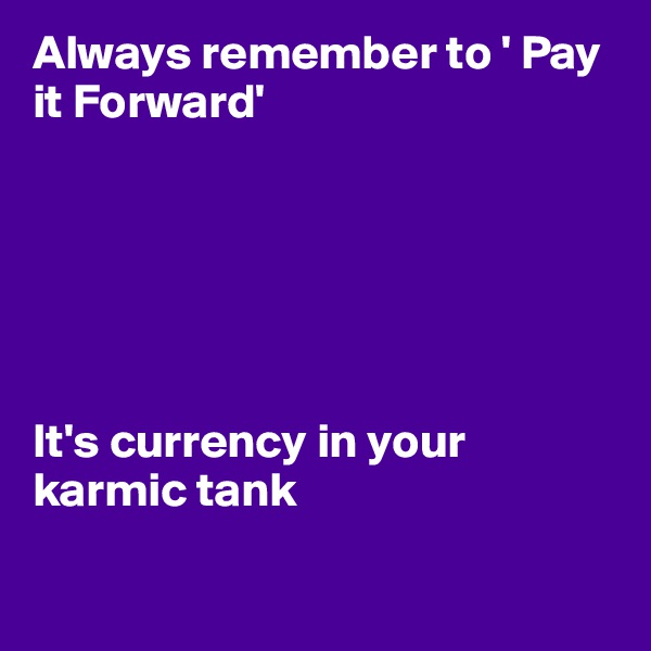 Always remember to ' Pay it Forward'






It's currency in your karmic tank

      
