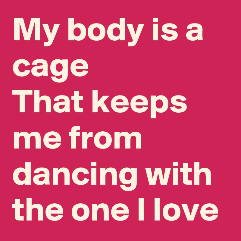 My body is a cage
That keeps me from dancing with the one I love