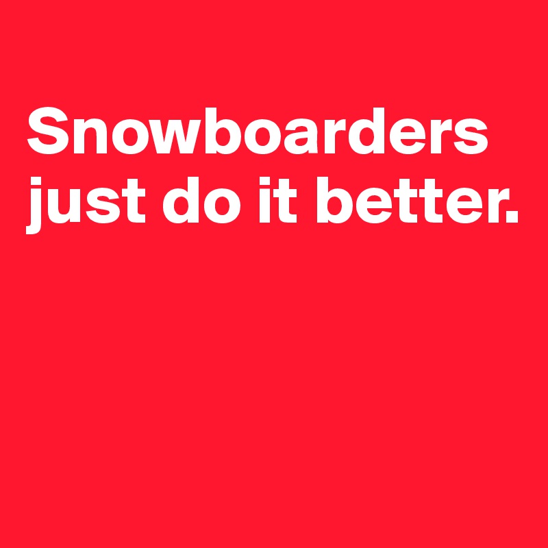 
Snowboarders just do it better.



