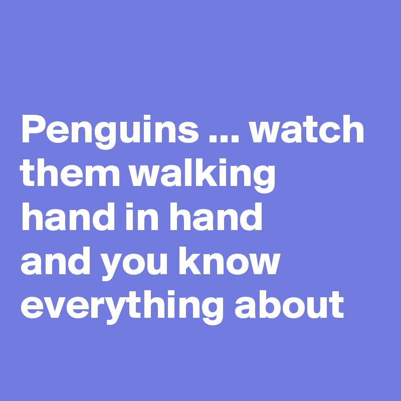 

Penguins ... watch them walking hand in hand 
and you know everything about