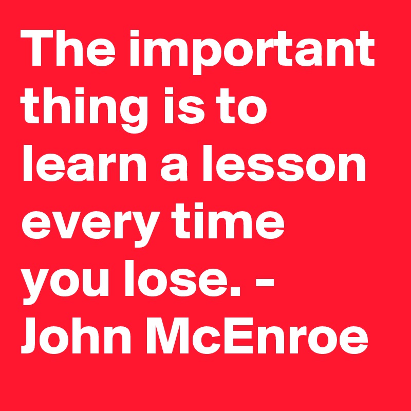 The important thing is to learn a lesson every time you lose. - John McEnroe