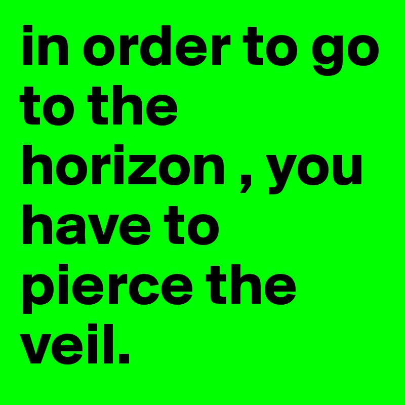 in order to go to the horizon , you have to pierce the veil. 
