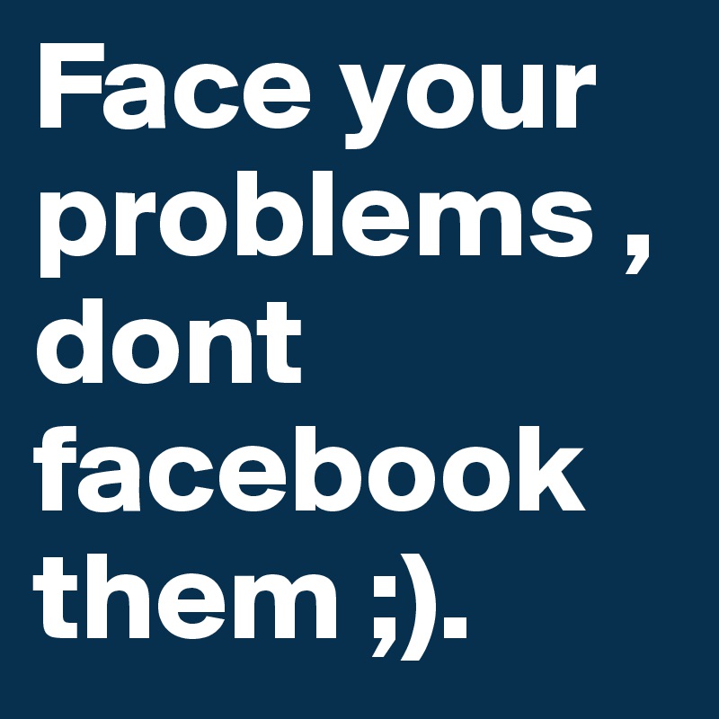 Face your problems , dont facebook them ;).