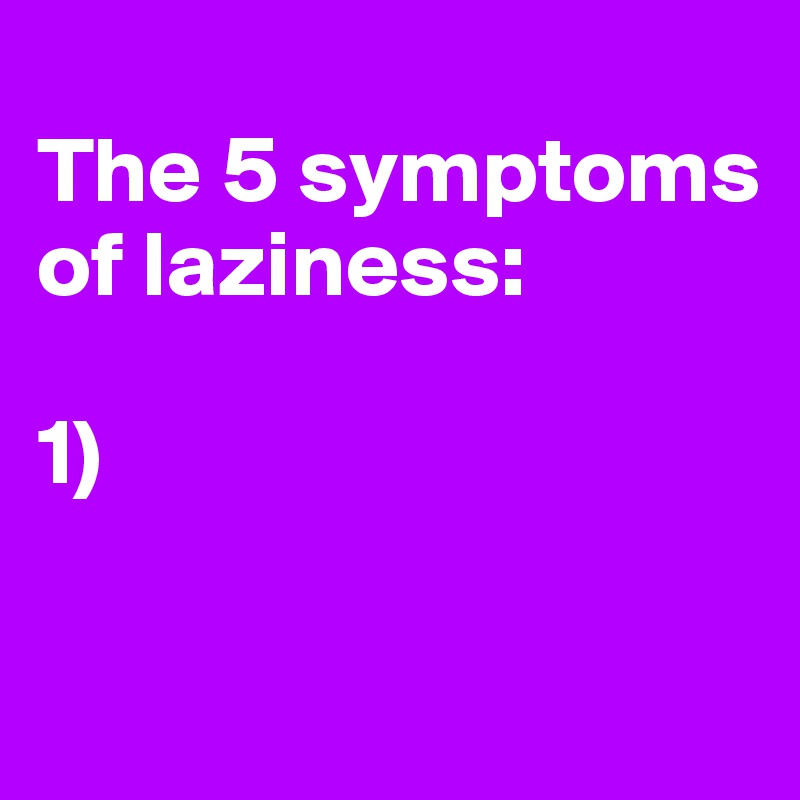 
The 5 symptoms of laziness:

1)

