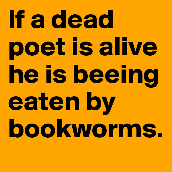 If a dead poet is alive he is beeing eaten by bookworms.