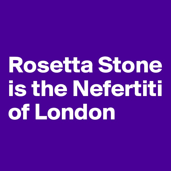 

Rosetta Stone is the Nefertiti of London
