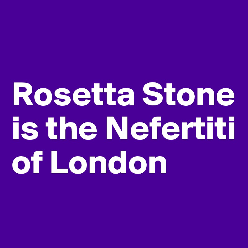

Rosetta Stone is the Nefertiti of London
